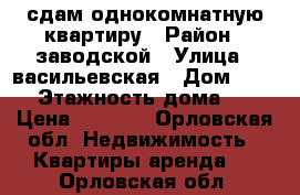 сдам однокомнатную квартиру › Район ­ заводской › Улица ­ васильевская › Дом ­ 127 › Этажность дома ­ 9 › Цена ­ 9 000 - Орловская обл. Недвижимость » Квартиры аренда   . Орловская обл.